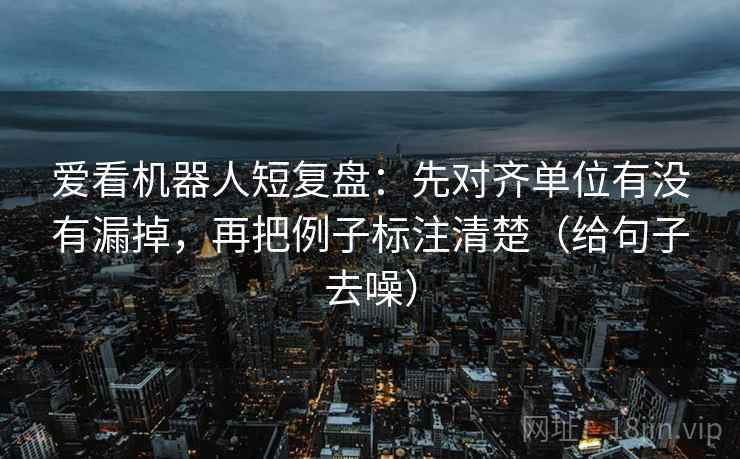 爱看机器人短复盘：先对齐单位有没有漏掉，再把例子标注清楚（给句子去噪）
