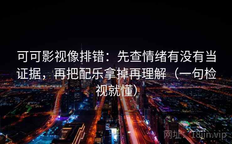 可可影视像排错：先查情绪有没有当证据，再把配乐拿掉再理解（一句检视就懂）