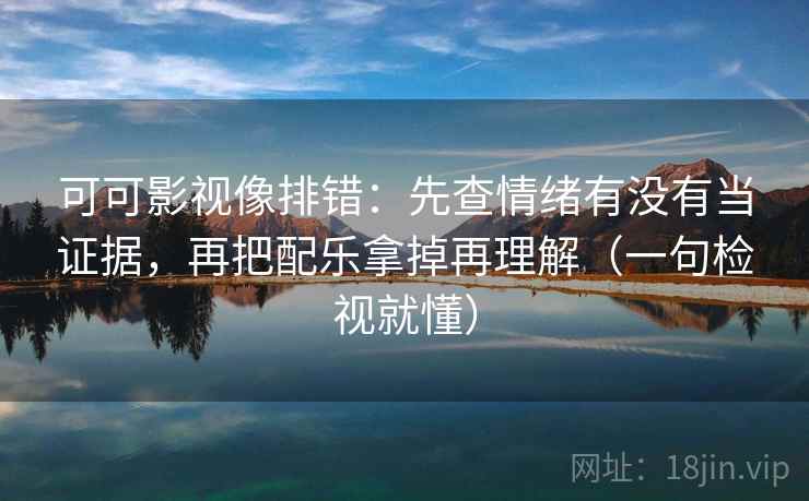 可可影视像排错：先查情绪有没有当证据，再把配乐拿掉再理解（一句检视就懂）