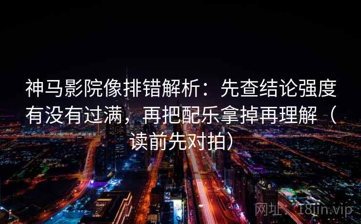 神马影院像排错解析：先查结论强度有没有过满，再把配乐拿掉再理解（读前先对拍）