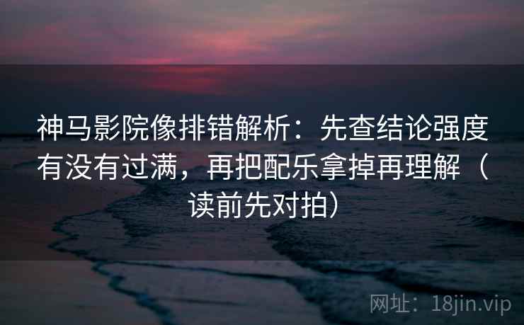 神马影院像排错解析：先查结论强度有没有过满，再把配乐拿掉再理解（读前先对拍）