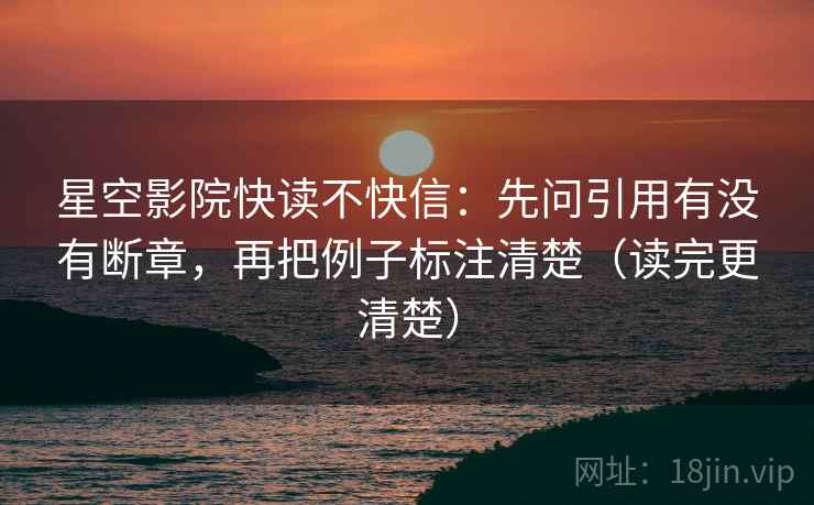 星空影院快读不快信：先问引用有没有断章，再把例子标注清楚（读完更清楚）