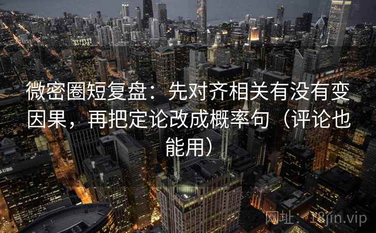 微密圈短复盘:先对齐相关有没有变因果,再把定论改成概率句(评论也能用) 微密圈短复盘:先对齐相关有没有变因果,再把定论改成概率句(评论也能用)