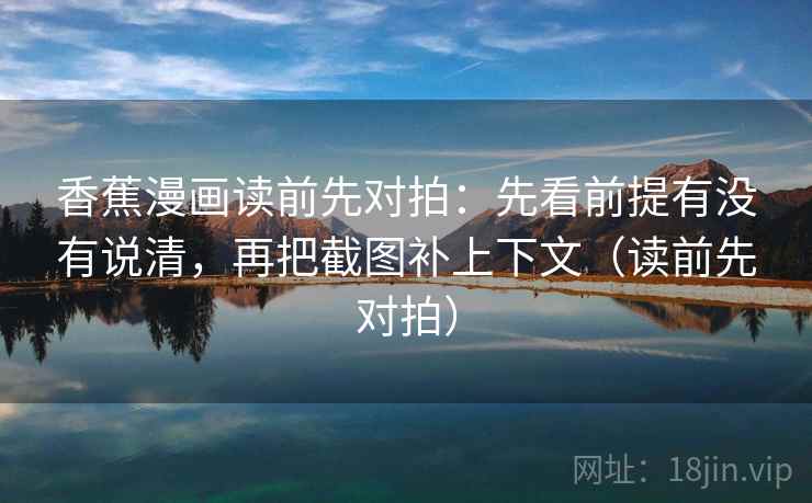 香蕉漫画读前先对拍：先看前提有没有说清，再把截图补上下文（读前先对拍）