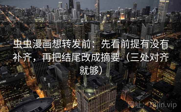 虫虫漫画想转发前:先看前提有没有补齐,再把结尾改成摘要(三处对齐就够) 虫虫漫画想转发前:先看前提有没有补齐,再把结尾改成摘要(三处对齐就够)