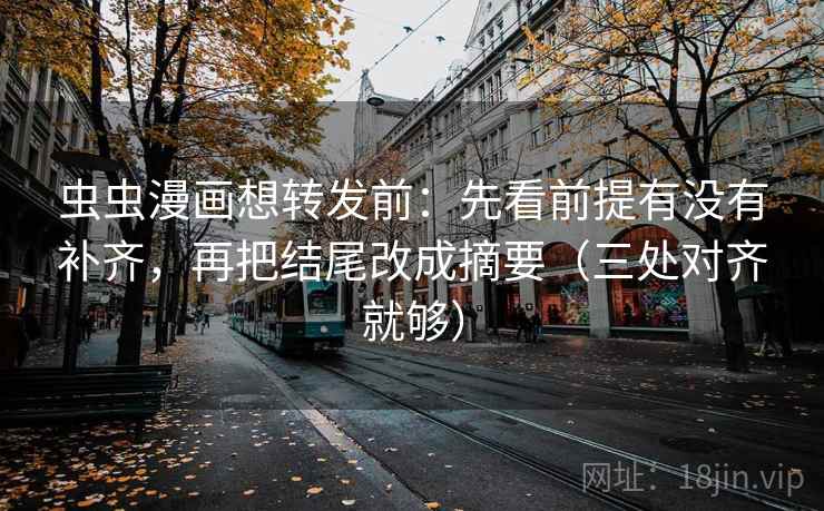 虫虫漫画想转发前:先看前提有没有补齐,再把结尾改成摘要(三处对齐就够) 虫虫漫画想转发前:先看前提有没有补齐,再把结尾改成摘要(三处对齐就够)