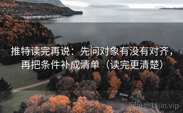 推特读完再说:先问对象有没有对齐,再把条件补成清单(读完更清楚) 推特读完再说:先问对象有没有对齐,再把条件补成清单(读完更清楚)