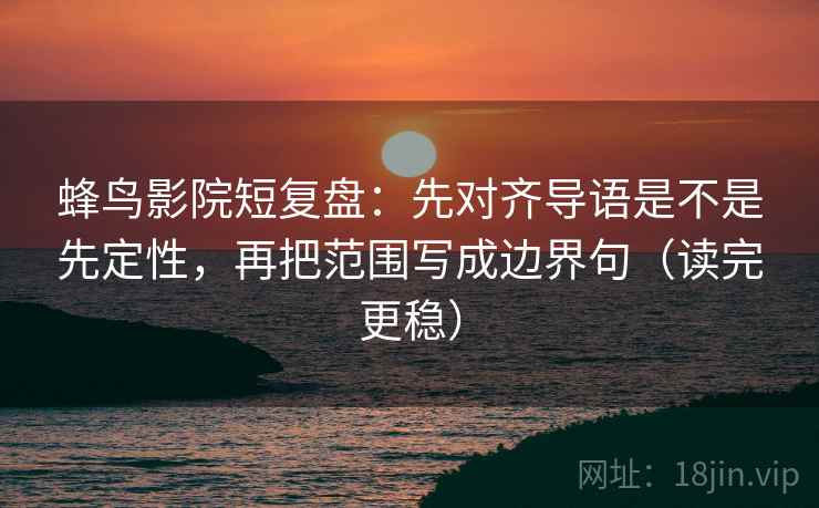 蜂鸟影院短复盘:先对齐导语是不是先定性,再把范围写成边界句(读完更稳) 蜂鸟影院短复盘:先对齐导语是不是先定性,再把范围写成边界句(读完更稳)