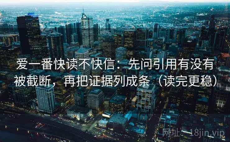 爱一番快读不快信:先问引用有没有被截断,再把证据列成条(读完更稳) 爱一番快读不快信:先问引用有没有被截断,再把证据列成条(读完更稳)