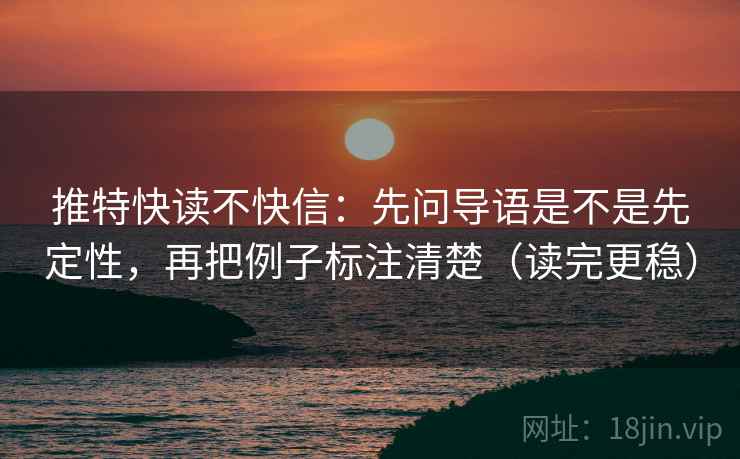 推特快读不快信:先问导语是不是先定性,再把例子标注清楚(读完更稳) 推特快读不快信:先问导语是不是先定性,再把例子标注清楚(读完更稳)