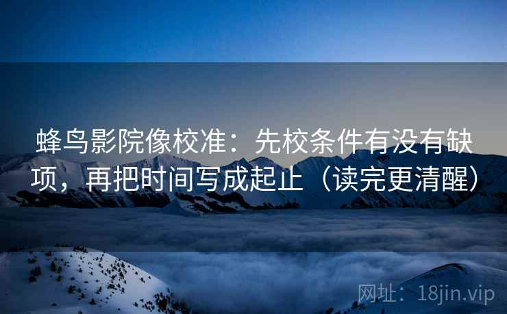 蜂鸟影院像校准：先校条件有没有缺项，再把时间写成起止（读完更清醒）