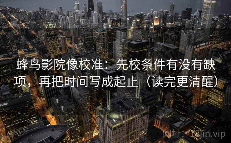 蜂鸟影院像校准：先校条件有没有缺项，再把时间写成起止（读完更清醒）