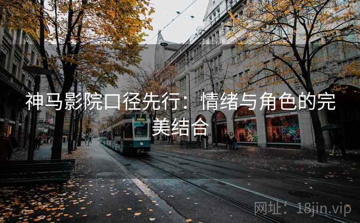 神马影院口径先行:情绪与角色的完美结合 神马影院口径先行:情绪与角色的完美结合