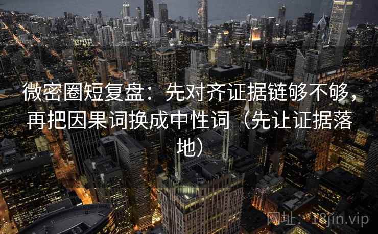 微密圈短复盘：先对齐证据链够不够，再把因果词换成中性词（先让证据落地）