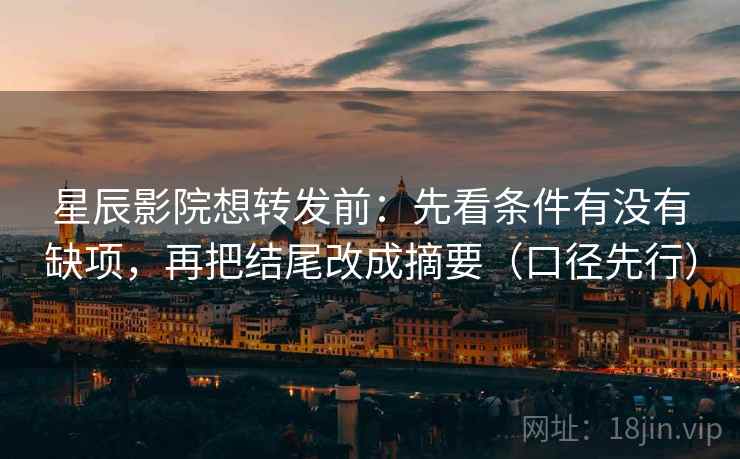 星辰影院想转发前:先看条件有没有缺项,再把结尾改成摘要(口径先行) 星辰影院想转发前:先看条件有没有缺项,再把结尾改成摘要(口径先行)