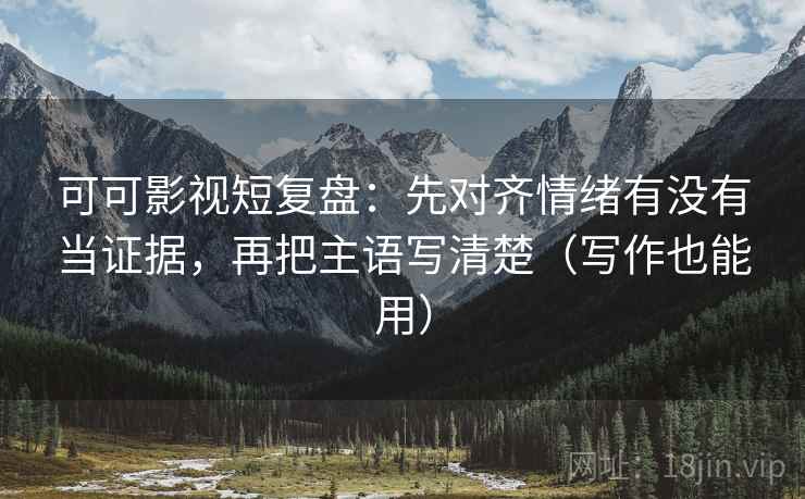 可可影视短复盘：先对齐情绪有没有当证据，再把主语写清楚（写作也能用）