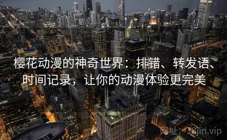 樱花动漫的神奇世界：排错、转发语、时间记录，让你的动漫体验更完美