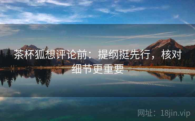 茶杯狐想评论前:提纲挺先行,核对细节更重要 茶杯狐想评论前:提纲挺先行,核对细节更重要
