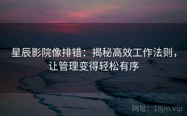 星辰影院像排错：揭秘高效工作法则，让管理变得轻松有序