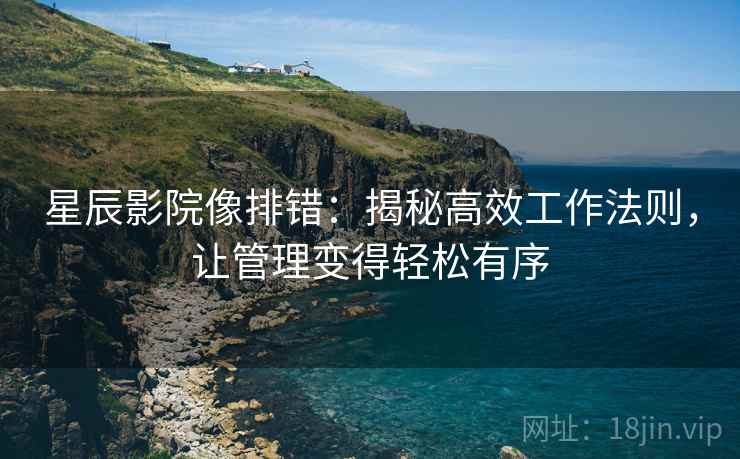 星辰影院像排错：揭秘高效工作法则，让管理变得轻松有序
