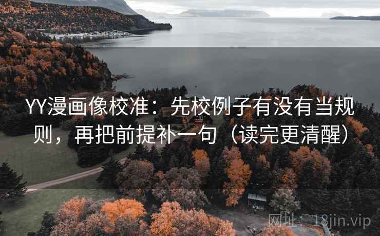 YY漫画像校准：先校例子有没有当规则，再把前提补一句（读完更清醒）