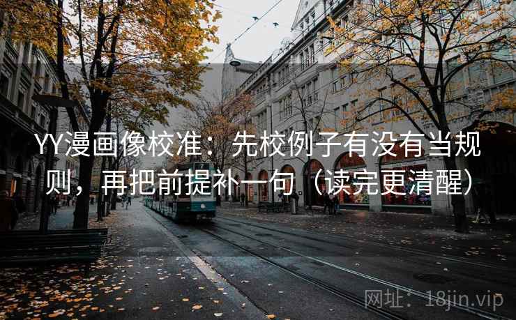 YY漫画像校准：先校例子有没有当规则，再把前提补一句（读完更清醒）
