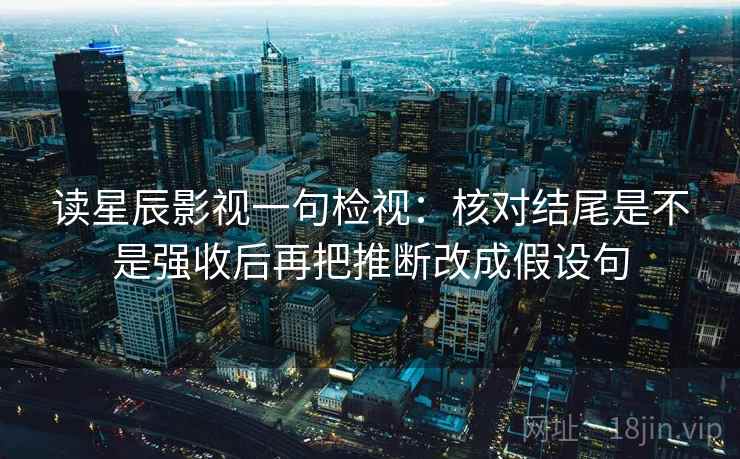 读星辰影视一句检视:核对结尾是不是强收后再把推断改成假设句 读星辰影视一句检视:核对结尾是不是强收后再把推断改成假设句