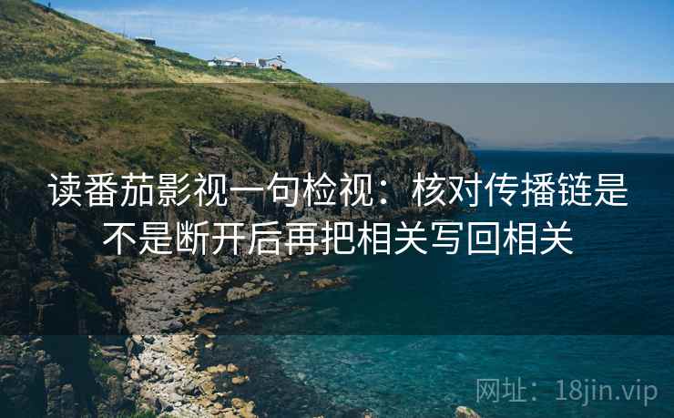 读番茄影视一句检视：核对传播链是不是断开后再把相关写回相关