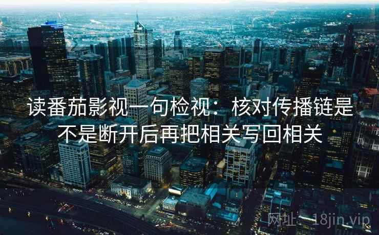 读番茄影视一句检视：核对传播链是不是断开后再把相关写回相关