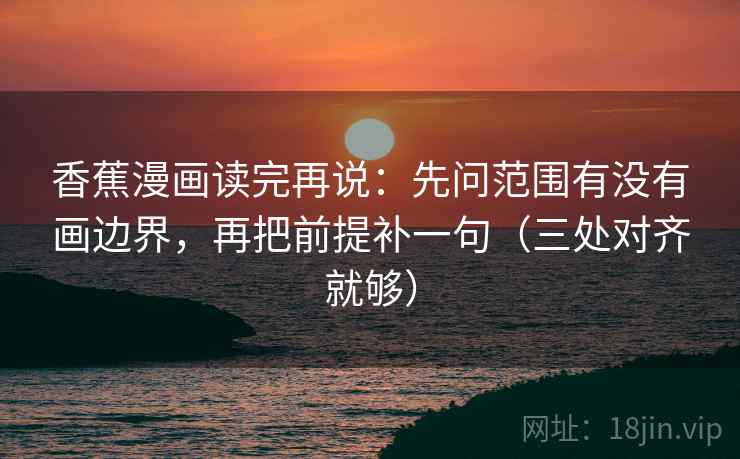 香蕉漫画读完再说:先问范围有没有画边界,再把前提补一句(三处对齐就够) 香蕉漫画读完再说:先问范围有没有画边界,再把前提补一句(三处对齐就够)