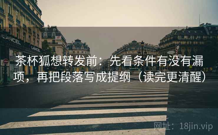 茶杯狐想转发前:先看条件有没有漏项,再把段落写成提纲(读完更清醒) 茶杯狐想转发前:先看条件有没有漏项,再把段落写成提纲(读完更清醒)