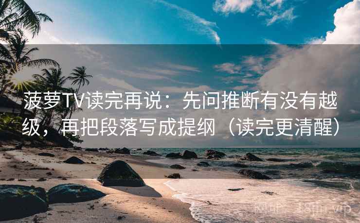 菠萝TV读完再说：先问推断有没有越级，再把段落写成提纲（读完更清醒）