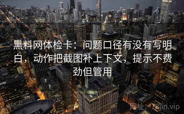 黑料网体检卡:问题口径有没有写明白,动作把截图补上下文,提示不费劲但管用 黑料网体检卡:问题口径有没有写明白,动作把截图补上下文,提示不费劲但管用