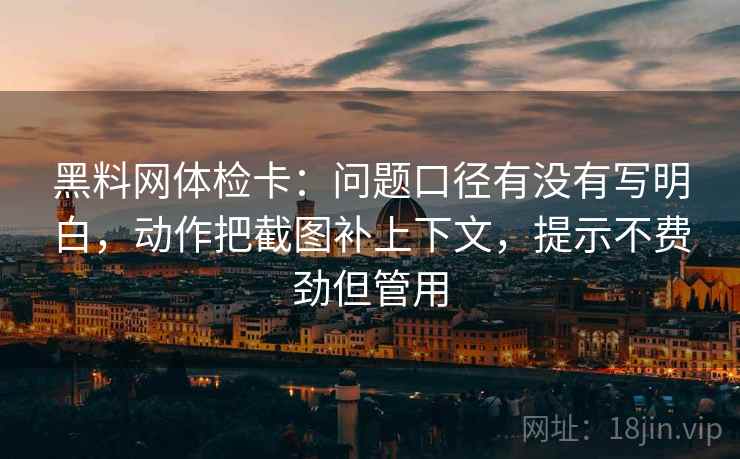 黑料网体检卡:问题口径有没有写明白,动作把截图补上下文,提示不费劲但管用 黑料网体检卡:问题口径有没有写明白,动作把截图补上下文,提示不费劲但管用