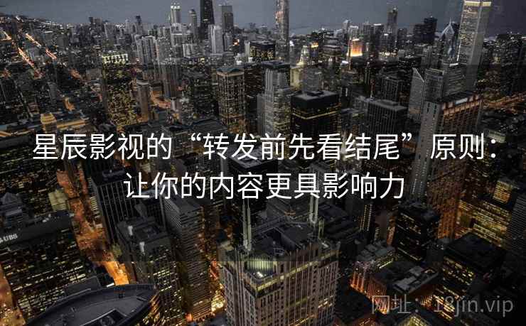 星辰影视的“转发前先看结尾”原则：让你的内容更具影响力