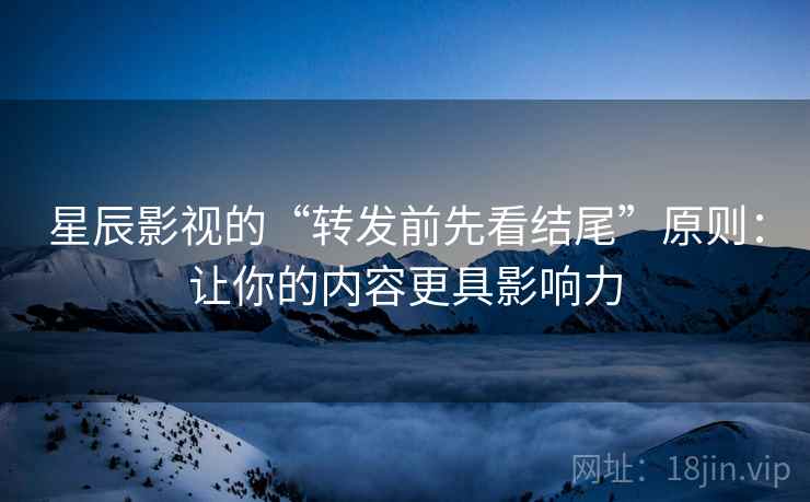 星辰影视的“转发前先看结尾”原则：让你的内容更具影响力