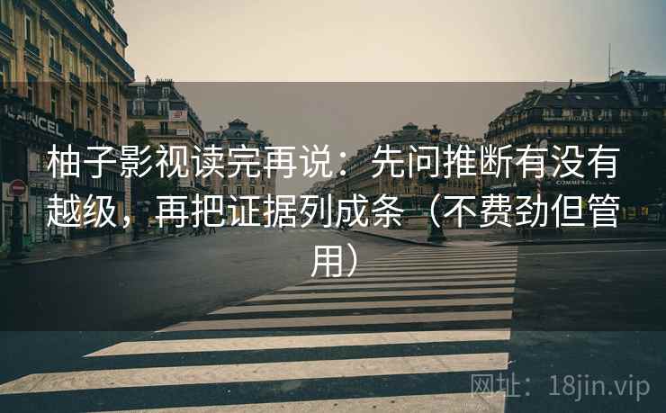 柚子影视读完再说:先问推断有没有越级,再把证据列成条(不费劲但管用) 柚子影视读完再说:先问推断有没有越级,再把证据列成条(不费劲但管用)