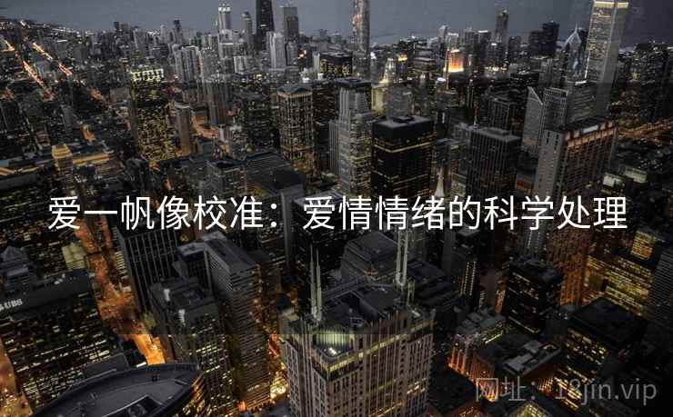 爱一帆像校准:爱情情绪的科学处理 爱一帆像校准:爱情情绪的科学处理