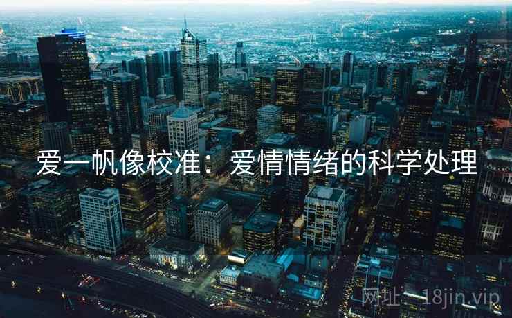 爱一帆像校准:爱情情绪的科学处理 爱一帆像校准:爱情情绪的科学处理
