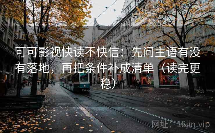 可可影视快读不快信:先问主语有没有落地,再把条件补成清单(读完更稳) 可可影视快读不快信:先问主语有没有落地,再把条件补成清单(读完更稳)