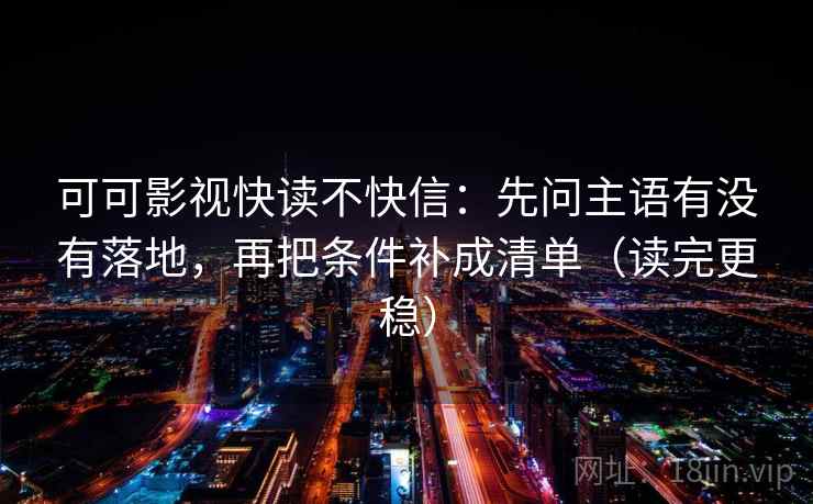 可可影视快读不快信:先问主语有没有落地,再把条件补成清单(读完更稳) 可可影视快读不快信:先问主语有没有落地,再把条件补成清单(读完更稳)