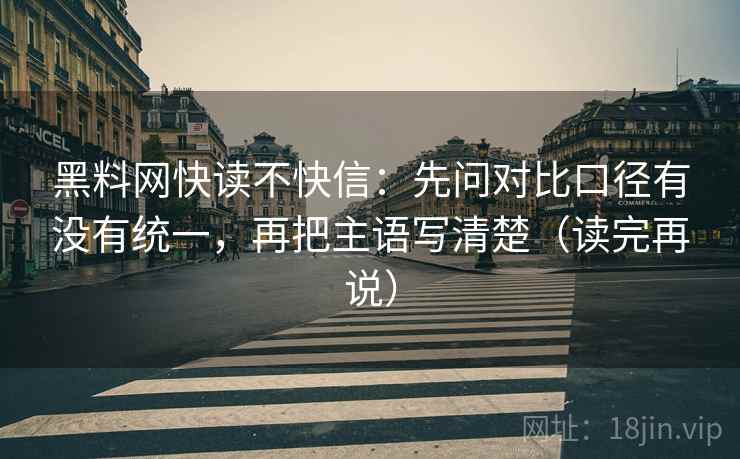 黑料网快读不快信:先问对比口径有没有统一,再把主语写清楚(读完再说) 黑料网快读不快信:先问对比口径有没有统一,再把主语写清楚(读完再说)