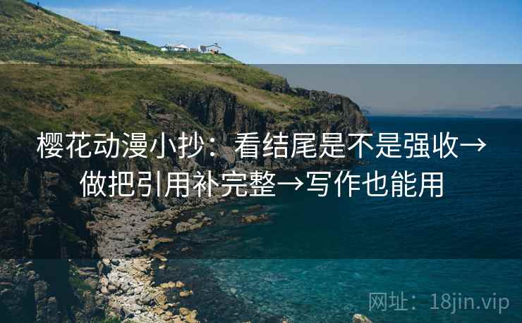 樱花动漫小抄:看结尾是不是强收→做把引用补完整→写作也能用 樱花动漫小抄:看结尾是不是强收→做把引用补完整→写作也能用