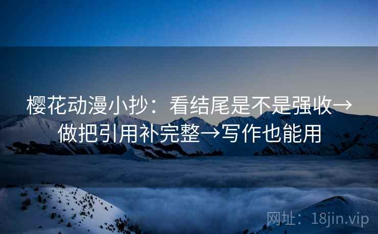 樱花动漫小抄:看结尾是不是强收→做把引用补完整→写作也能用 樱花动漫小抄:看结尾是不是强收→做把引用补完整→写作也能用