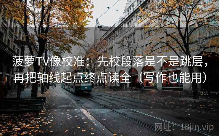 菠萝TV像校准：先校段落是不是跳层，再把轴线起点终点读全（写作也能用）