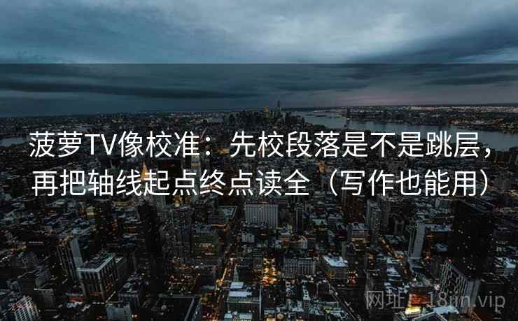 菠萝TV像校准：先校段落是不是跳层，再把轴线起点终点读全（写作也能用）