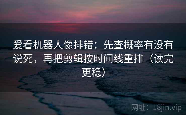 爱看机器人像排错：先查概率有没有说死，再把剪辑按时间线重排（读完更稳）