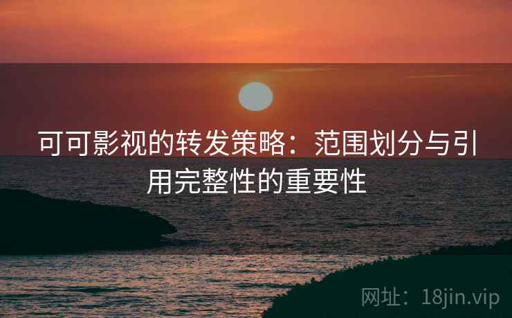 可可影视的转发策略:范围划分与引用完整性的重要性 可可影视的转发策略:范围划分与引用完整性的重要性