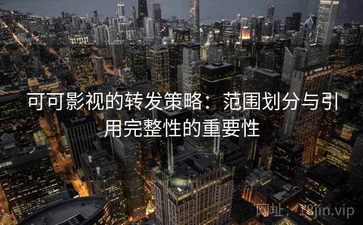 可可影视的转发策略:范围划分与引用完整性的重要性 可可影视的转发策略:范围划分与引用完整性的重要性