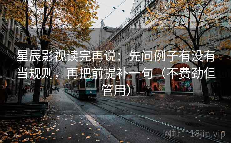 星辰影视读完再说:先问例子有没有当规则,再把前提补一句(不费劲但管用) 星辰影视读完再说:先问例子有没有当规则,再把前提补一句(不费劲但管用)